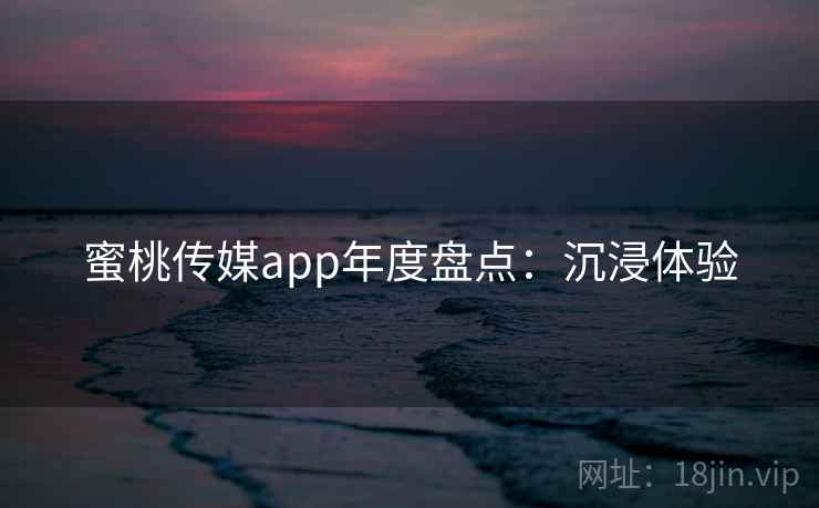 蜜桃传媒app年度盘点：沉浸体验