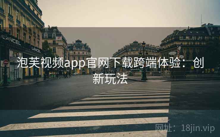 泡芙视频app官网下载跨端体验：创新玩法