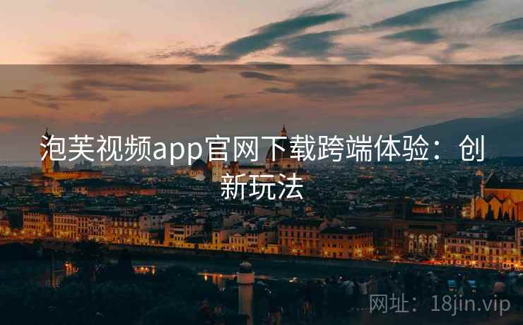 泡芙视频app官网下载跨端体验：创新玩法
