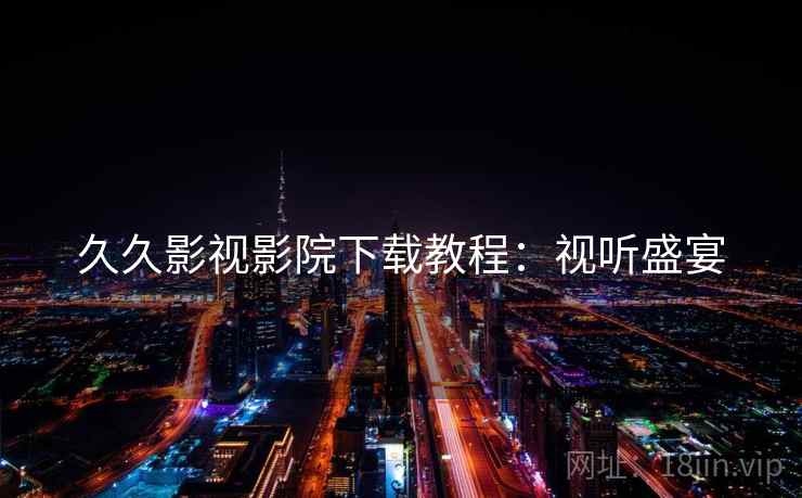 久久影视影院下载教程：视听盛宴