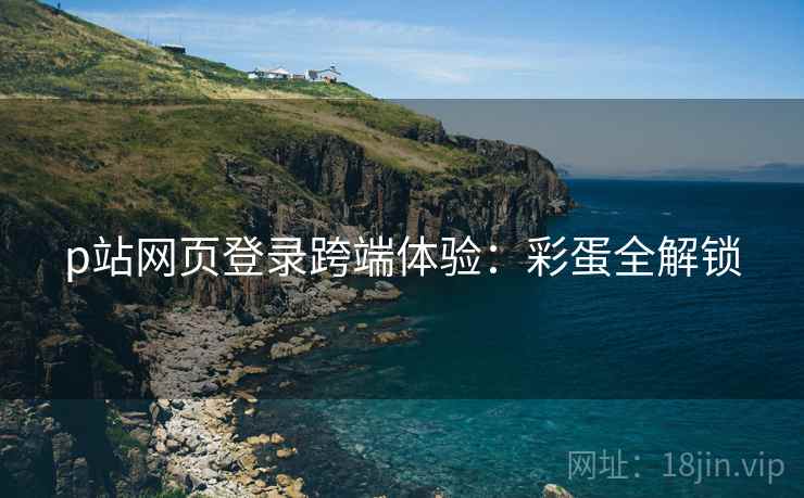 p站网页登录跨端体验：彩蛋全解锁