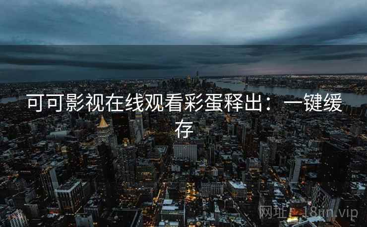 可可影视在线观看彩蛋释出：一键缓存