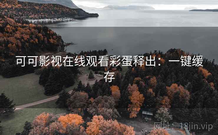 可可影视在线观看彩蛋释出：一键缓存