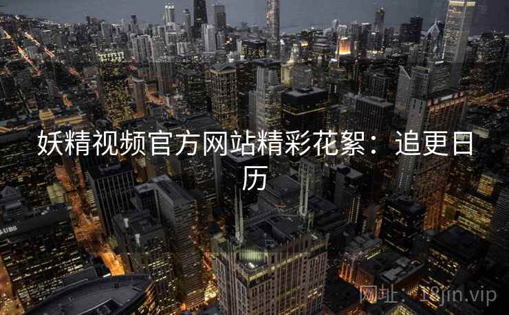 妖精视频官方网站精彩花絮：追更日历