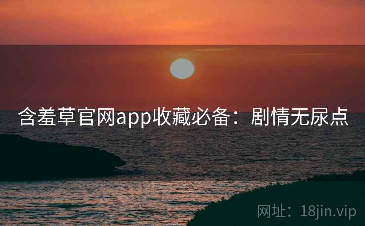 含羞草官网app收藏必备：剧情无尿点