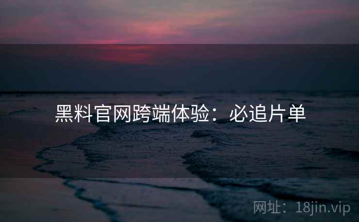 黑料官网跨端体验:必追片单 黑料官网跨端体验:必追片单