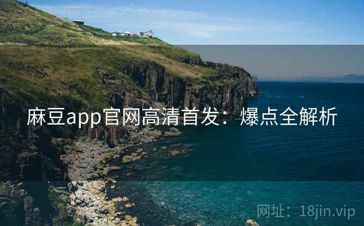 麻豆app官网高清首发：爆点全解析
