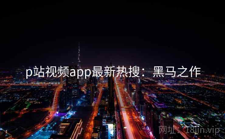 p站视频app最新热搜：黑马之作
