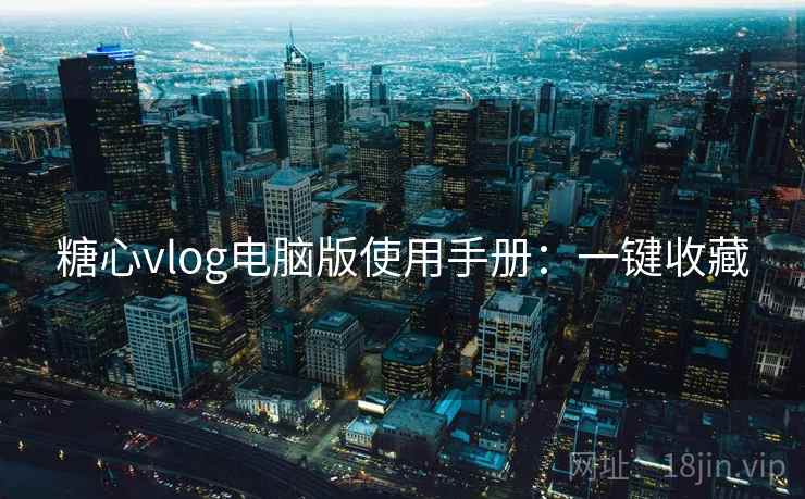 糖心vlog电脑版使用手册：一键收藏