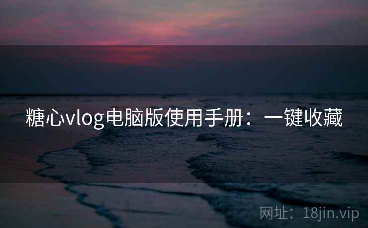 糖心vlog电脑版使用手册：一键收藏